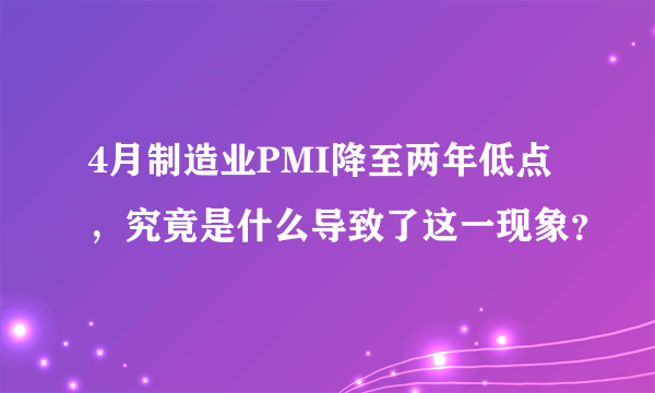 4月制造业PMI降至两年低点，究竟是什么导致了这一现象？