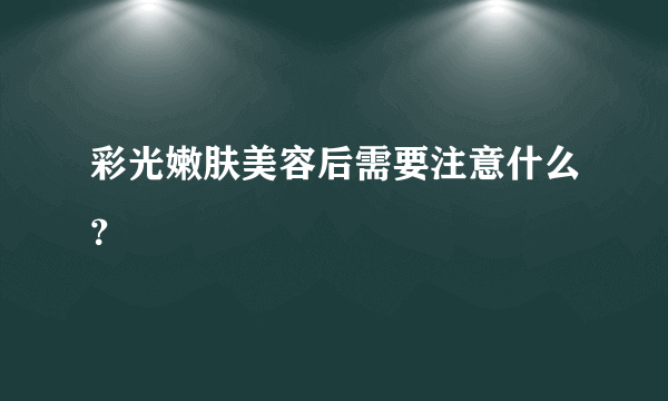 彩光嫩肤美容后需要注意什么？