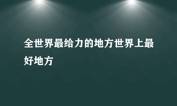 全世界最给力的地方世界上最好地方