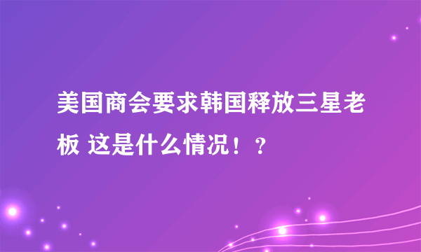 美国商会要求韩国释放三星老板 这是什么情况！？