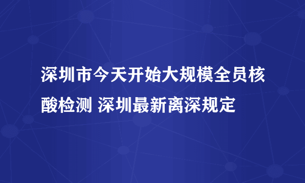 深圳市今天开始大规模全员核酸检测 深圳最新离深规定