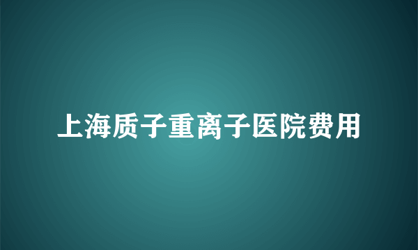 上海质子重离子医院费用