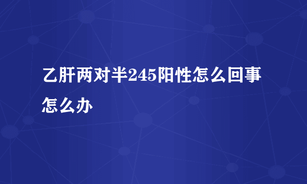 乙肝两对半245阳性怎么回事怎么办