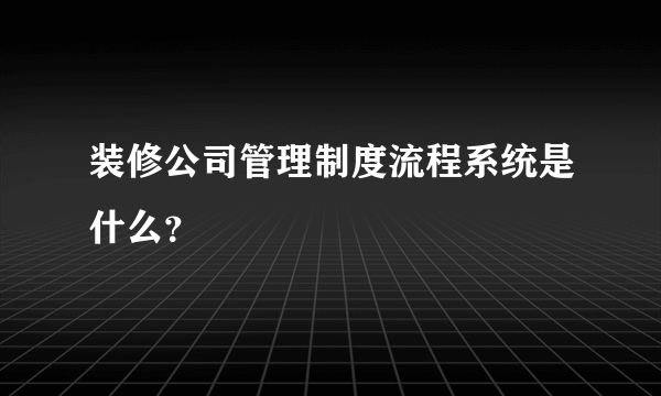 装修公司管理制度流程系统是什么？