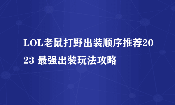 LOL老鼠打野出装顺序推荐2023 最强出装玩法攻略