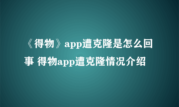 《得物》app遭克隆是怎么回事 得物app遭克隆情况介绍