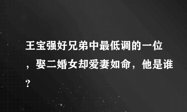 王宝强好兄弟中最低调的一位，娶二婚女却爱妻如命，他是谁？