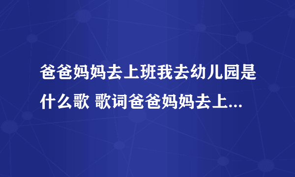 爸爸妈妈去上班我去幼儿园是什么歌 歌词爸爸妈妈去上班我去幼儿园是哪首歌