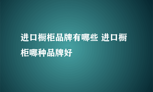 进口橱柜品牌有哪些 进口橱柜哪种品牌好