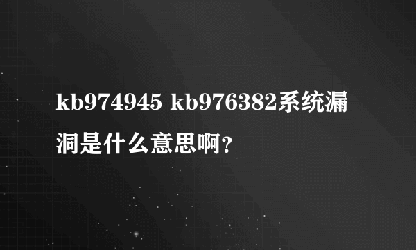 kb974945 kb976382系统漏洞是什么意思啊？