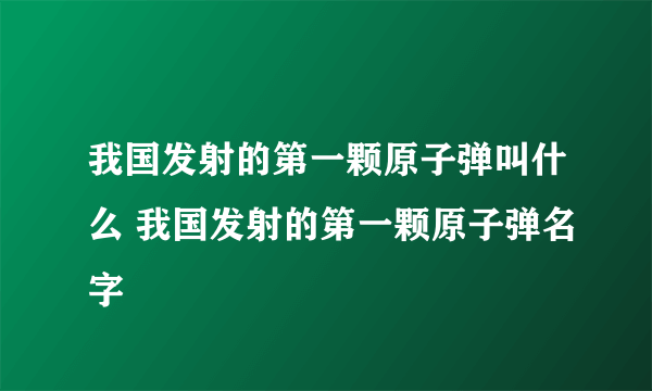 我国发射的第一颗原子弹叫什么 我国发射的第一颗原子弹名字