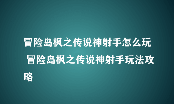 冒险岛枫之传说神射手怎么玩 冒险岛枫之传说神射手玩法攻略