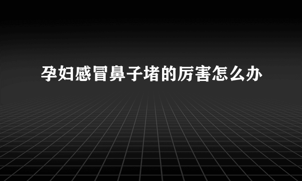 孕妇感冒鼻子堵的厉害怎么办