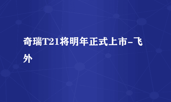 奇瑞T21将明年正式上市-飞外