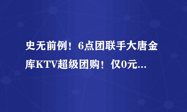 史无前例！6点团联手大唐金库KTV超级团购！仅0元！享受1小时免费欢唱（原价平均58元/小时）！不限购买人数