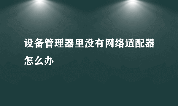 设备管理器里没有网络适配器怎么办