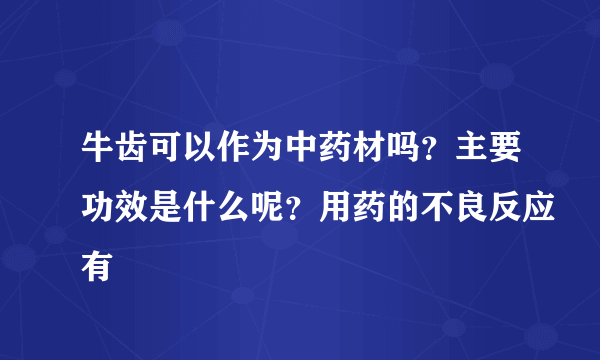 牛齿可以作为中药材吗？主要功效是什么呢？用药的不良反应有