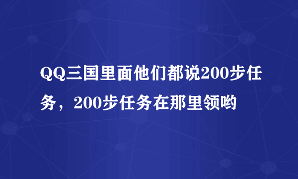 QQ三国里面他们都说200步任务，200步任务在那里领哟