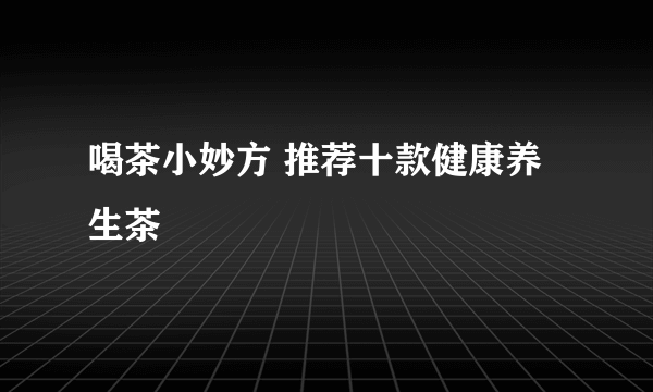 喝茶小妙方 推荐十款健康养生茶