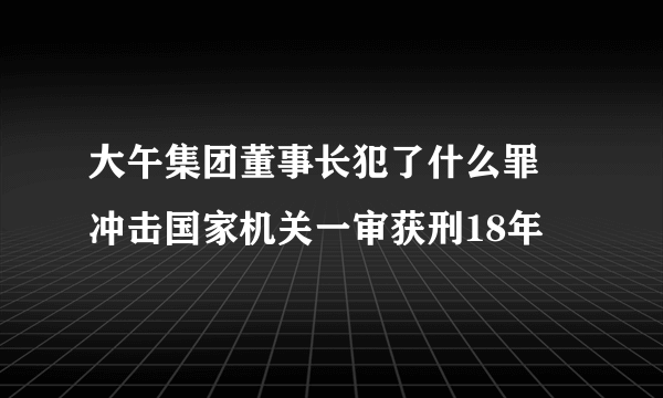 大午集团董事长犯了什么罪 冲击国家机关一审获刑18年