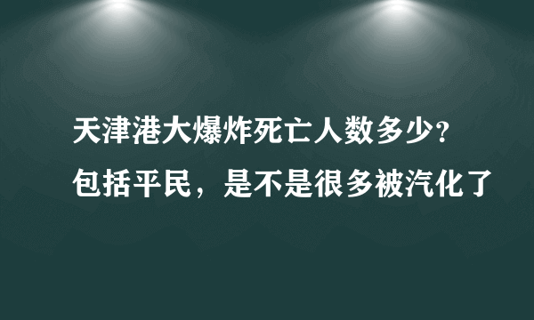 天津港大爆炸死亡人数多少？包括平民，是不是很多被汽化了