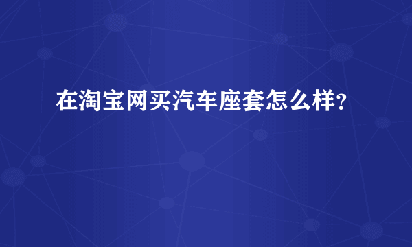 在淘宝网买汽车座套怎么样？