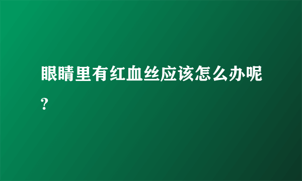 眼睛里有红血丝应该怎么办呢?