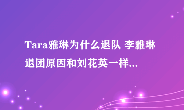 Tara雅琳为什么退队 李雅琳退团原因和刘花英一样吗_飞外网