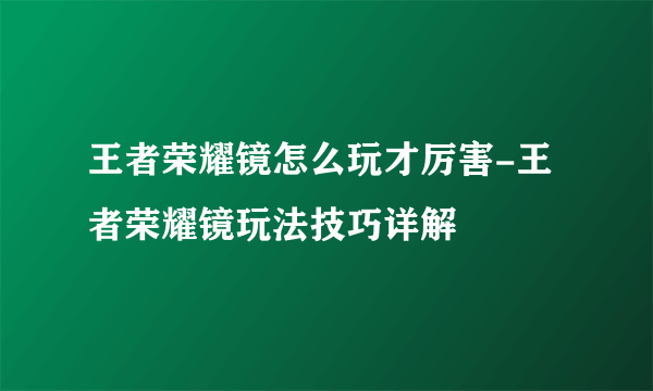 王者荣耀镜怎么玩才厉害-王者荣耀镜玩法技巧详解