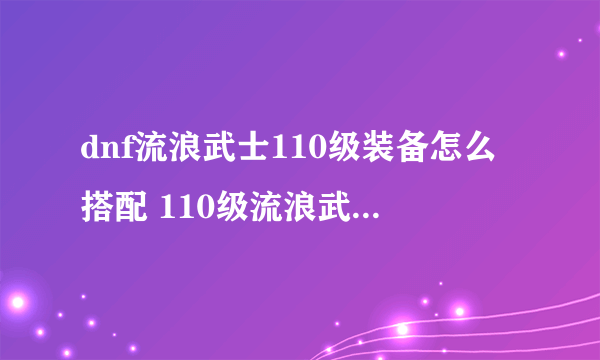 dnf流浪武士110级装备怎么搭配 110级流浪武士武器装备推荐