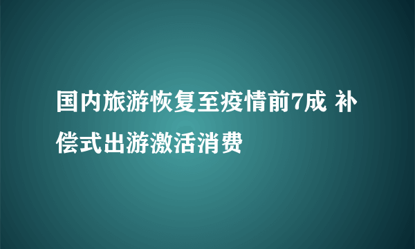 国内旅游恢复至疫情前7成 补偿式出游激活消费