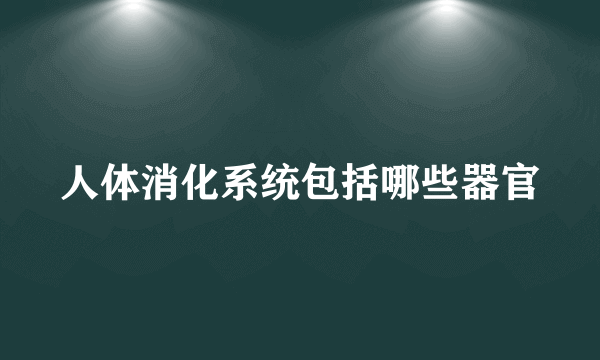 人体消化系统包括哪些器官