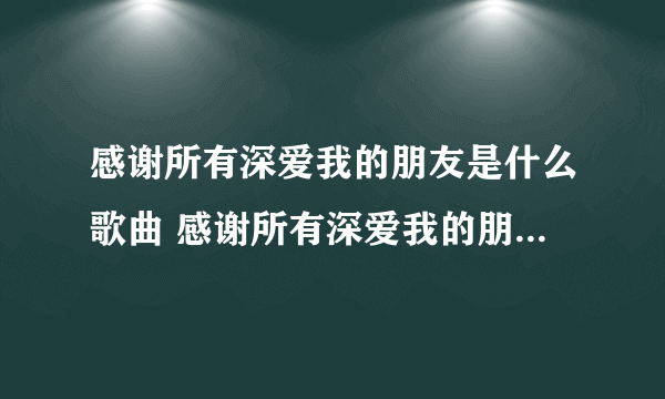 感谢所有深爱我的朋友是什么歌曲 感谢所有深爱我的朋友是什么歌曲歌词