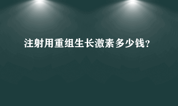 注射用重组生长激素多少钱？