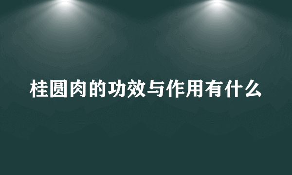 桂圆肉的功效与作用有什么