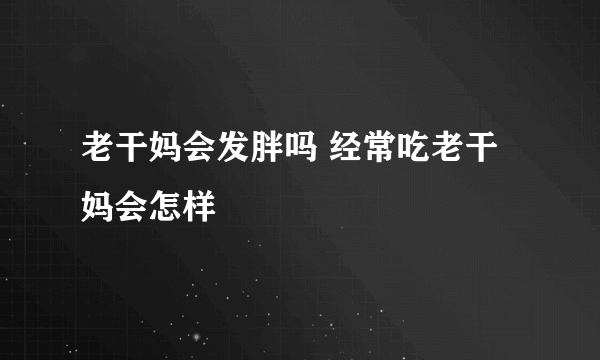 老干妈会发胖吗 经常吃老干妈会怎样