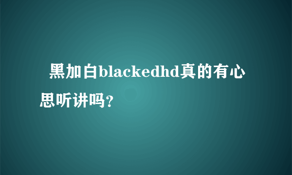   黑加白blackedhd真的有心思听讲吗？