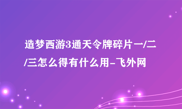 造梦西游3通天令牌碎片一/二/三怎么得有什么用-飞外网