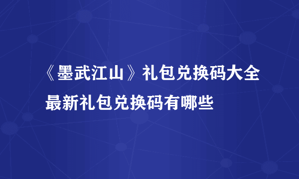 《墨武江山》礼包兑换码大全 最新礼包兑换码有哪些