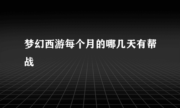 梦幻西游每个月的哪几天有帮战