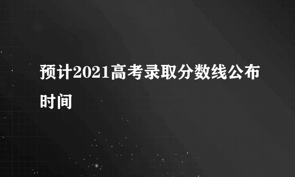 预计2021高考录取分数线公布时间