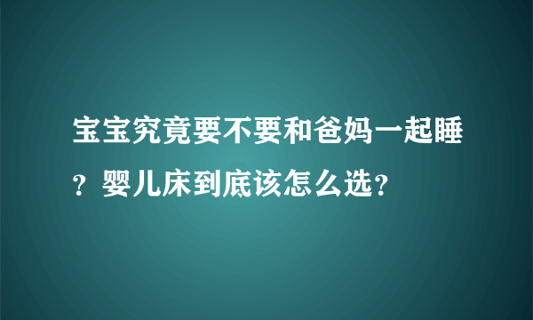 宝宝究竟要不要和爸妈一起睡？婴儿床到底该怎么选？