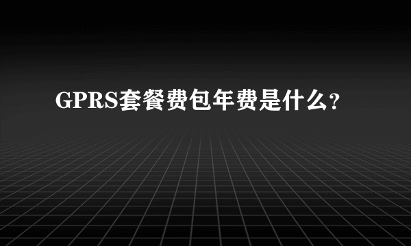 GPRS套餐费包年费是什么？