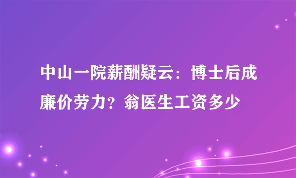 中山一院薪酬疑云：博士后成廉价劳力？翁医生工资多少