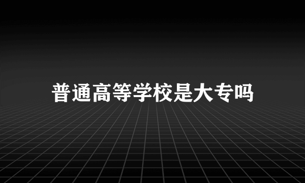 普通高等学校是大专吗