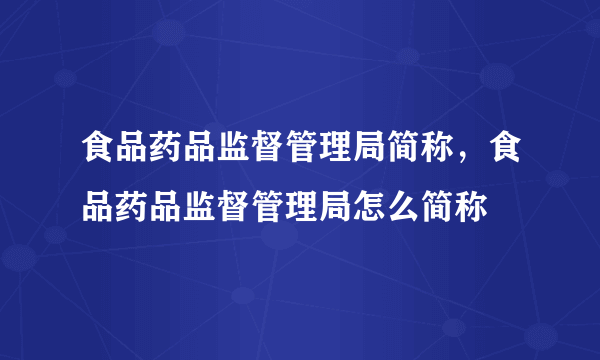 食品药品监督管理局简称，食品药品监督管理局怎么简称