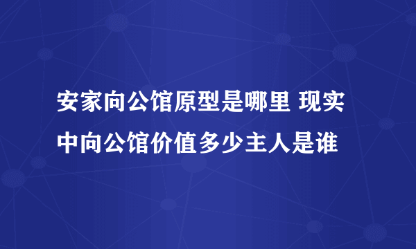 安家向公馆原型是哪里 现实中向公馆价值多少主人是谁