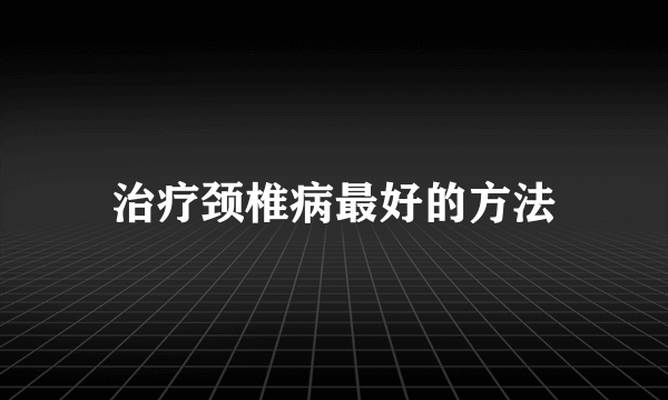 治疗颈椎病最好的方法