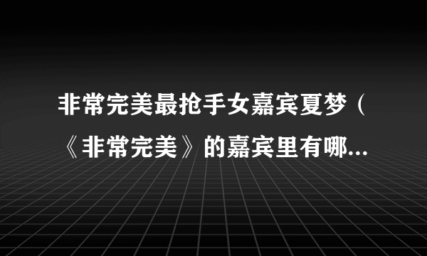 非常完美最抢手女嘉宾夏梦（《非常完美》的嘉宾里有哪些是“演员”）百科_飞外网