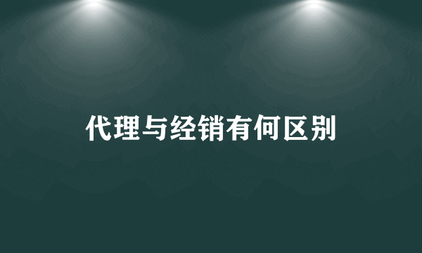 代理与经销有何区别